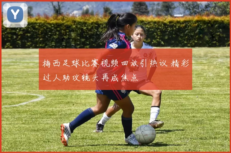梅西足球比赛视频回放引热议 精彩过人助攻镜头再成焦点
