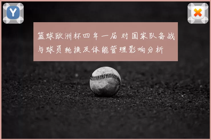 篮球欧洲杯四年一届 对国家队备战与球员轮换及体能管理影响分析