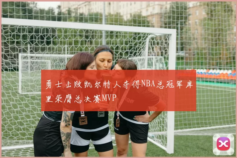 勇士击败凯尔特人夺得NBA总冠军库里荣膺总决赛MVP