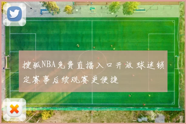 搜狐NBA免费直播入口开放 球迷锁定赛事后续观赛更便捷