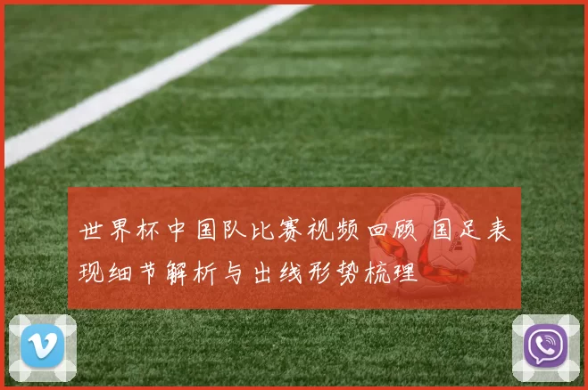 世界杯中国队比赛视频回顾 国足表现细节解析与出线形势梳理