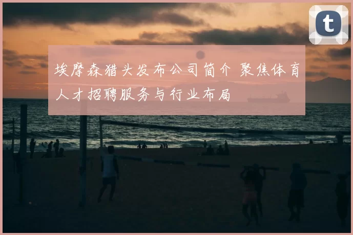 埃摩森猎头发布公司简介 聚焦体育人才招聘服务与行业布局