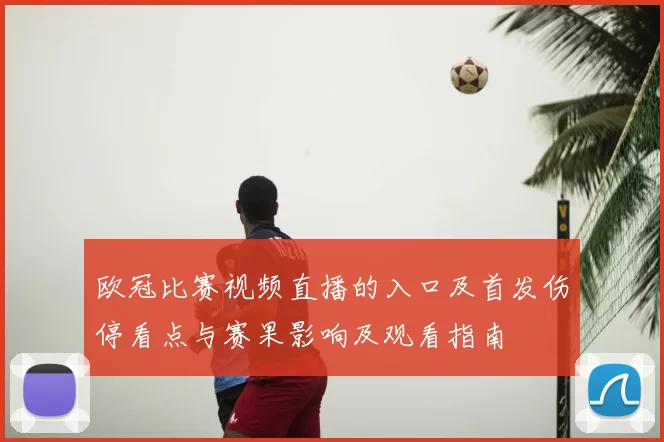 欧冠比赛视频直播的入口及首发伤停看点与赛果影响及观看指南