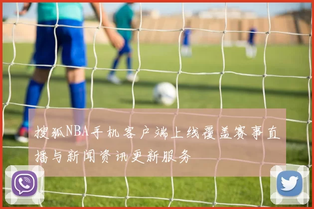 搜狐NBA手机客户端上线覆盖赛事直播与新闻资讯更新服务