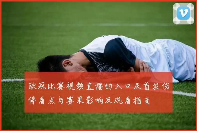 欧冠比赛视频直播的入口及首发伤停看点与赛果影响及观看指南