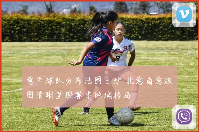 意甲球队分布地图出炉 北意南意版图清晰呈现赛季地域格局