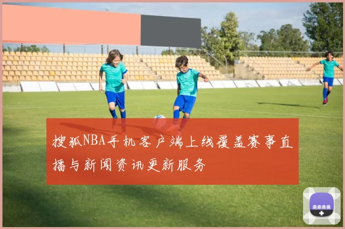 搜狐NBA手机客户端上线覆盖赛事直播与新闻资讯更新服务