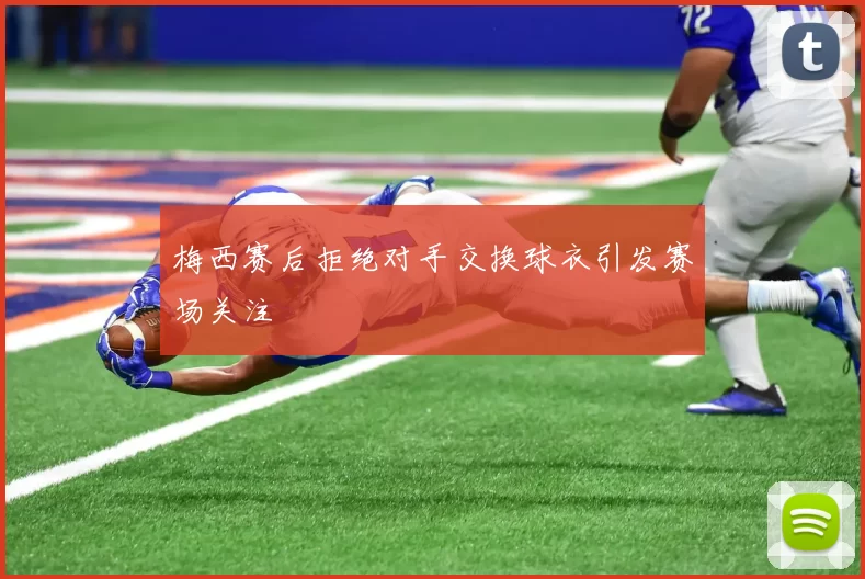 梅西赛后拒绝对手交换球衣引发赛场关注