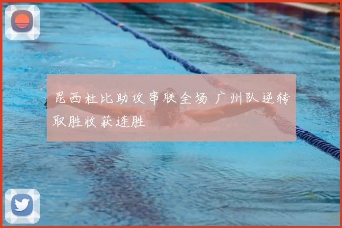 昆西杜比助攻串联全场 广州队逆转取胜收获连胜