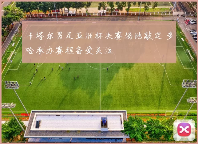卡塔尔男足亚洲杯决赛场地敲定 多哈承办赛程备受关注
