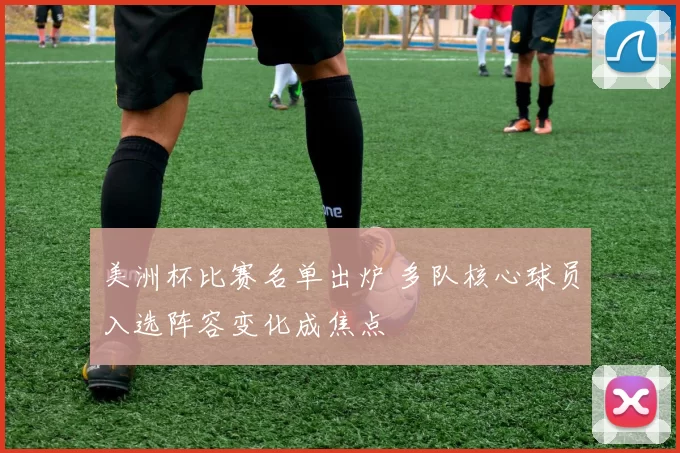 美洲杯比赛名单出炉 多队核心球员入选阵容变化成焦点