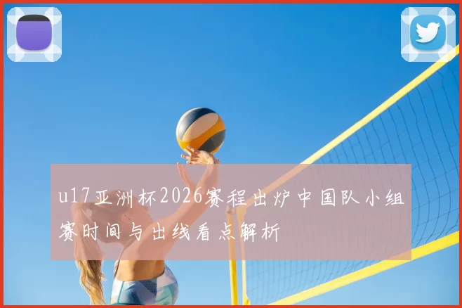 u17亚洲杯2026赛程出炉中国队小组赛时间与出线看点解析