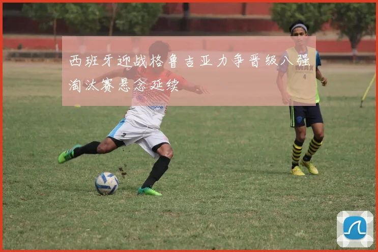 西班牙迎战格鲁吉亚力争晋级八强淘汰赛悬念延续