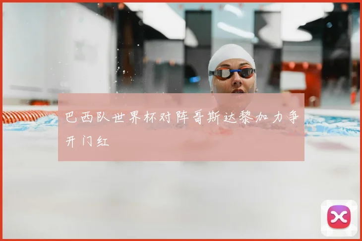 巴西队世界杯对阵哥斯达黎加力争开门红