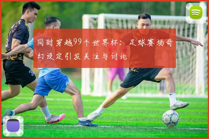 同时穿越99个世界杯：足球赛场奇幻设定引发关注与讨论