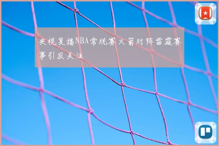 央视复播NBA常规赛火箭对阵雷霆赛事引发关注