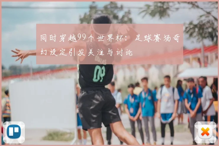 同时穿越99个世界杯：足球赛场奇幻设定引发关注与讨论