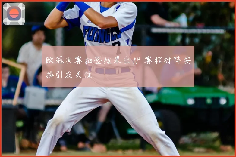 欧冠决赛抽签结果出炉 赛程对阵安排引发关注