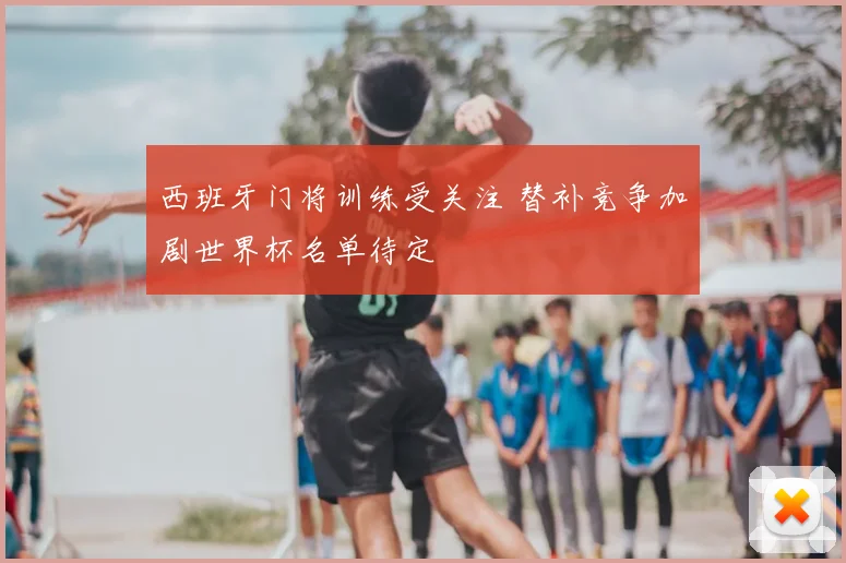 西班牙门将训练受关注 替补竞争加剧世界杯名单待定