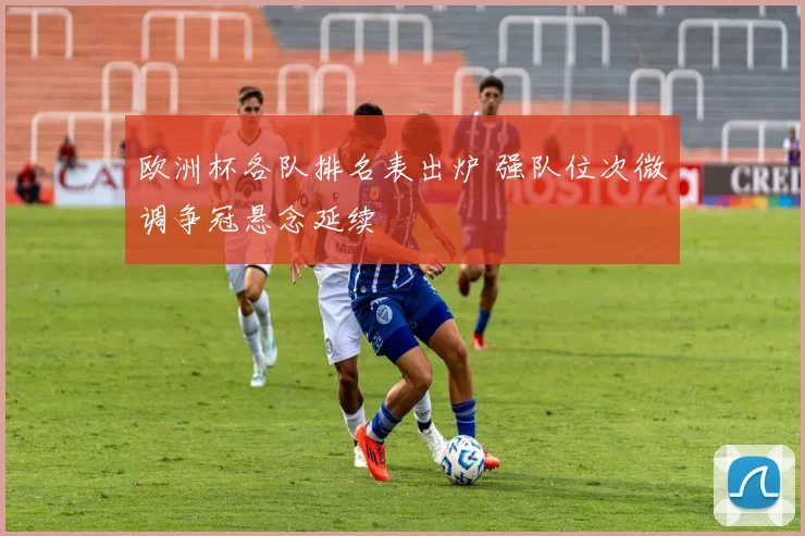 欧洲杯各队排名表出炉 强队位次微调争冠悬念延续