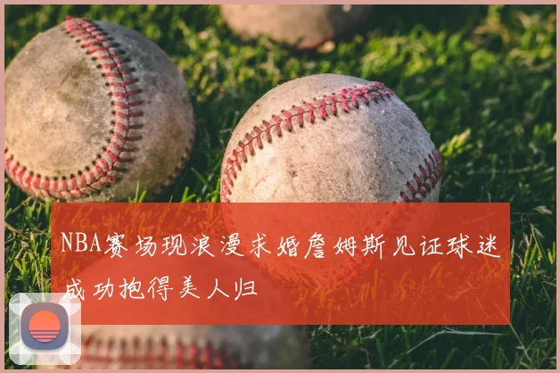 NBA赛场现浪漫求婚詹姆斯见证球迷成功抱得美人归
