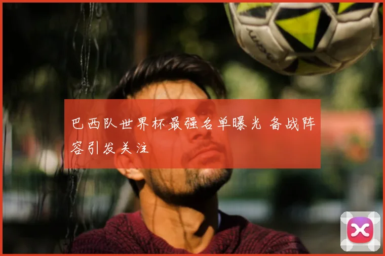 巴西队世界杯最强名单曝光 备战阵容引发关注