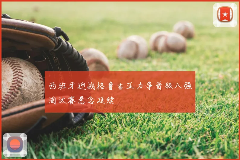 西班牙迎战格鲁吉亚力争晋级八强淘汰赛悬念延续