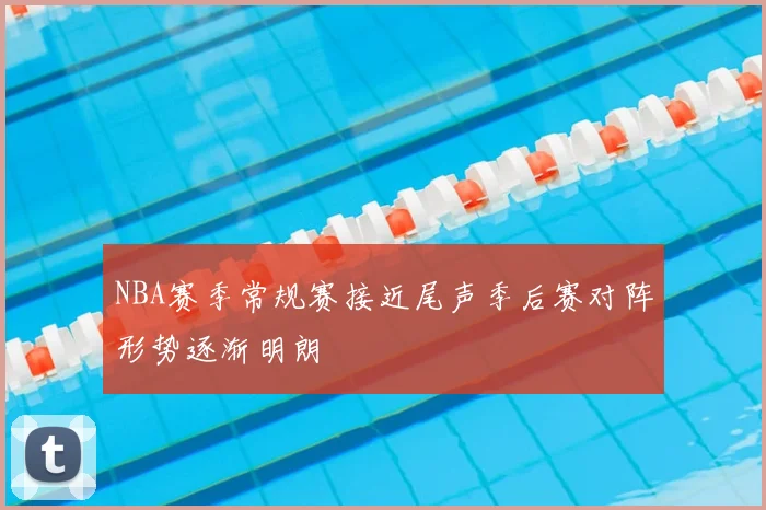 NBA赛季常规赛接近尾声季后赛对阵形势逐渐明朗