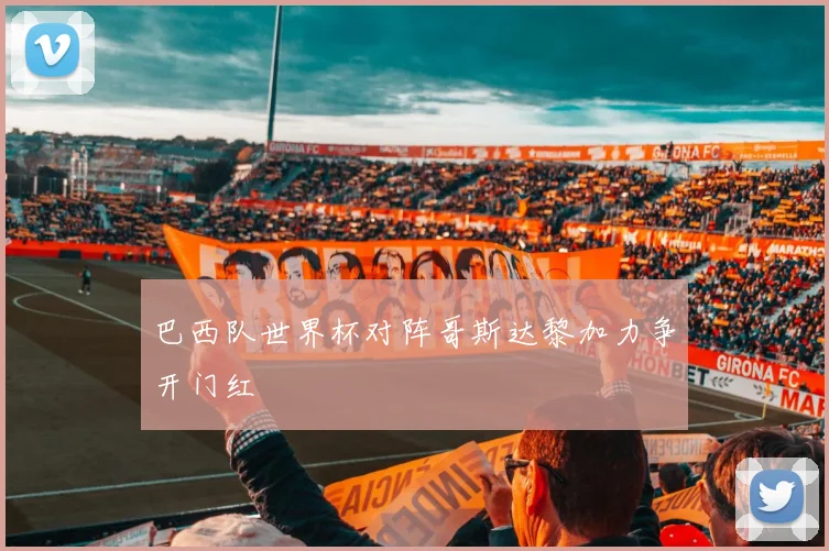 巴西队世界杯对阵哥斯达黎加力争开门红