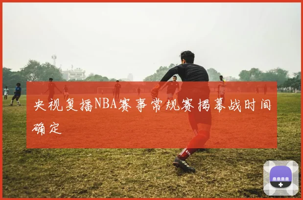 央视复播NBA赛事常规赛揭幕战时间确定