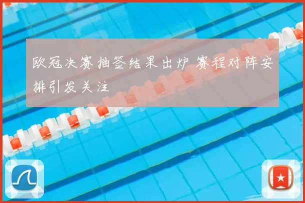 欧冠决赛抽签结果出炉 赛程对阵安排引发关注