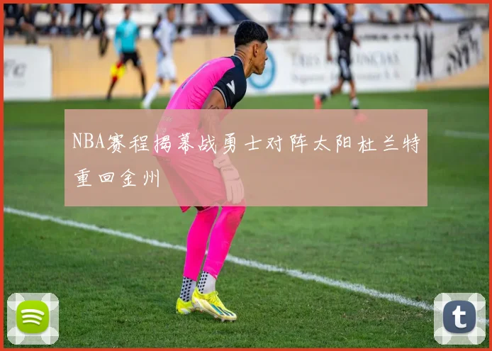 NBA赛程揭幕战勇士对阵太阳杜兰特重回金州